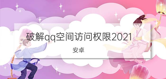 破解qq空间访问权限2021 安卓（破解qq空间访问权限）